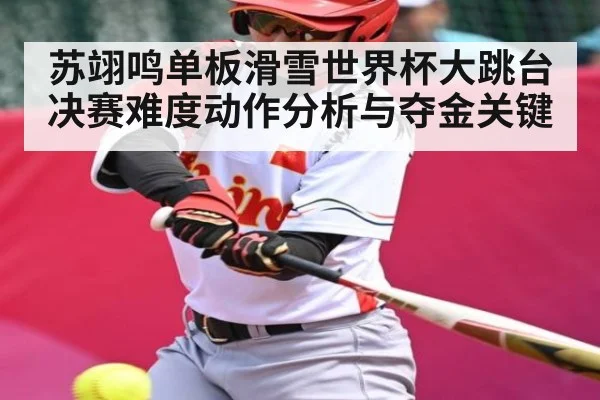 苏翊鸣单板滑雪世界杯大跳台决赛难度动作分析与夺金关键