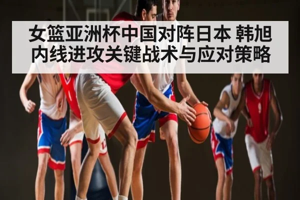 女篮亚洲杯中国对阵日本 韩旭内线进攻关键战术与应对策略（TIANBO SPORTS）
