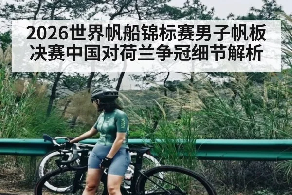 2026世界帆船锦标赛男子帆板决赛中国对荷兰争冠细节解析 | TIANBO SPORTS